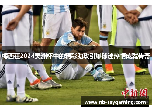 梅西在2024美洲杯中的精彩助攻引爆球迷热情成就传奇