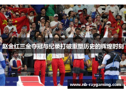 赵金红三金夺冠与纪录打破重塑历史的辉煌时刻