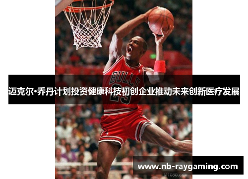 迈克尔·乔丹计划投资健康科技初创企业推动未来创新医疗发展