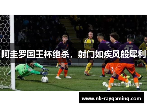阿圭罗国王杯绝杀，射门如疾风般犀利