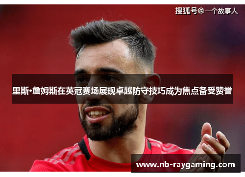 里斯·詹姆斯在英冠赛场展现卓越防守技巧成为焦点备受赞誉