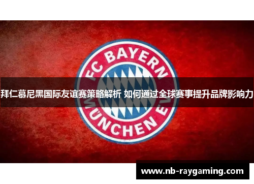 拜仁慕尼黑国际友谊赛策略解析 如何通过全球赛事提升品牌影响力