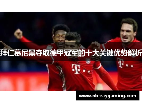 拜仁慕尼黑夺取德甲冠军的十大关键优势解析