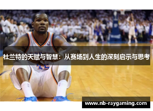 杜兰特的天赋与智慧：从赛场到人生的深刻启示与思考