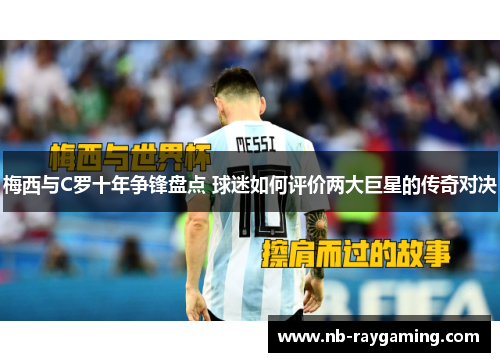 梅西与C罗十年争锋盘点 球迷如何评价两大巨星的传奇对决