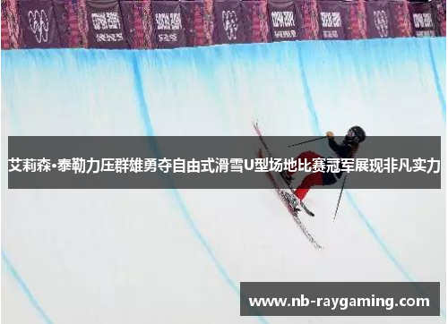 艾莉森·泰勒力压群雄勇夺自由式滑雪U型场地比赛冠军展现非凡实力