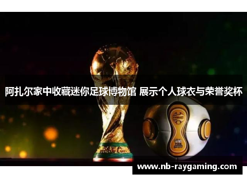 阿扎尔家中收藏迷你足球博物馆 展示个人球衣与荣誉奖杯