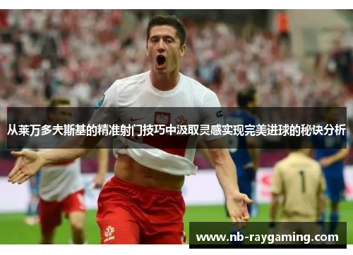 从莱万多夫斯基的精准射门技巧中汲取灵感实现完美进球的秘诀分析