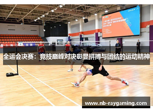 全运会决赛：竞技巅峰对决彰显拼搏与团结的运动精神