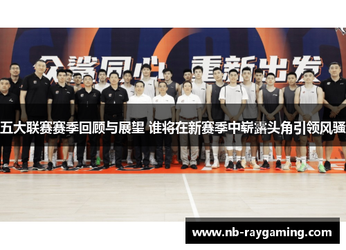 五大联赛赛季回顾与展望 谁将在新赛季中崭露头角引领风骚