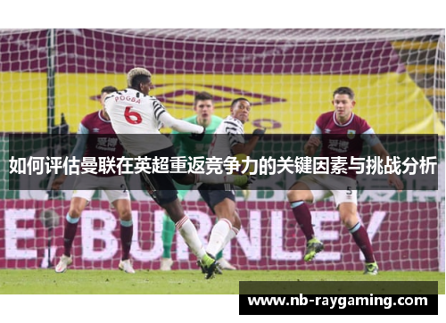 如何评估曼联在英超重返竞争力的关键因素与挑战分析