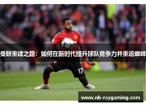 曼联重建之路：如何在新时代提升球队竞争力并重返巅峰