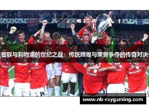 曼联与利物浦的世纪之战：传统辉煌与荣誉争夺的传奇对决