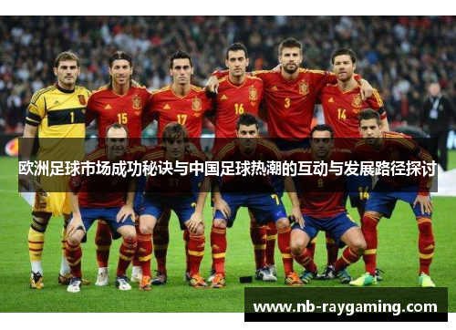 欧洲足球市场成功秘诀与中国足球热潮的互动与发展路径探讨