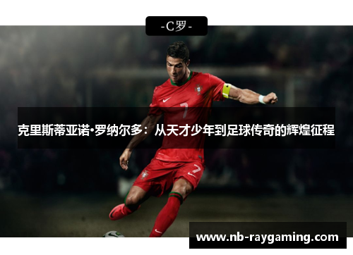克里斯蒂亚诺·罗纳尔多：从天才少年到足球传奇的辉煌征程