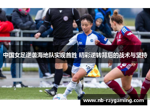 中国女足逆袭海地队实现首胜 精彩逆转背后的战术与坚持