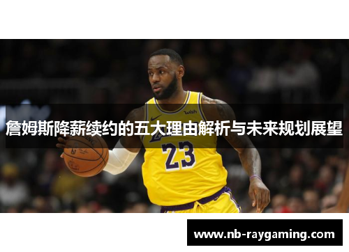 詹姆斯降薪续约的五大理由解析与未来规划展望