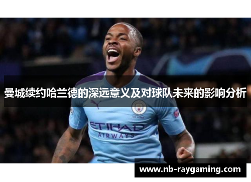 曼城续约哈兰德的深远意义及对球队未来的影响分析