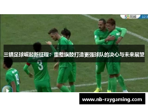 三镇足球崛起新征程：重整旗鼓打造更强球队的决心与未来展望