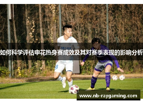 如何科学评估申花热身赛成效及其对赛季表现的影响分析