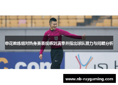 申花教练组对热身赛表现感到满意并指出球队潜力与问题分析