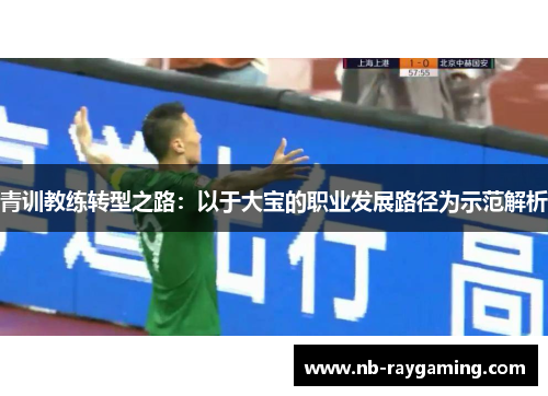 青训教练转型之路：以于大宝的职业发展路径为示范解析