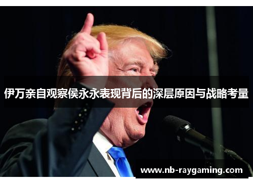伊万亲自观察侯永永表现背后的深层原因与战略考量