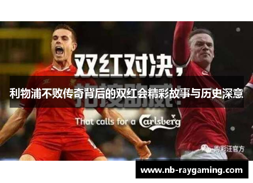 利物浦不败传奇背后的双红会精彩故事与历史深意