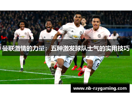 曼联激情的力量：五种激发球队士气的实用技巧