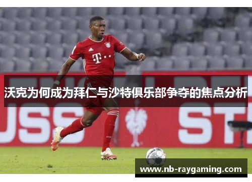 沃克为何成为拜仁与沙特俱乐部争夺的焦点分析