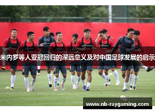 米内罗等人亚冠回归的深远意义及对中国足球发展的启示