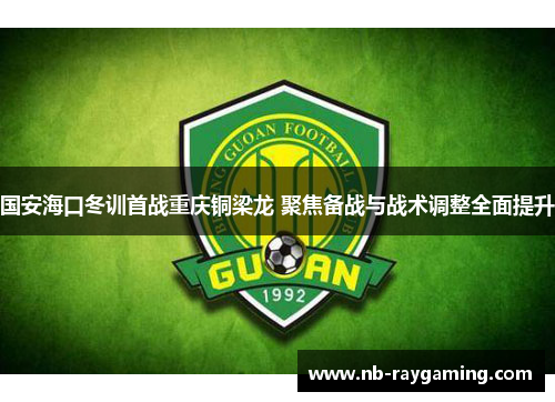 国安海口冬训首战重庆铜梁龙 聚焦备战与战术调整全面提升
