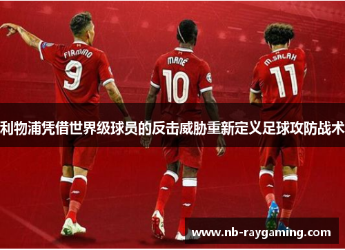 利物浦凭借世界级球员的反击威胁重新定义足球攻防战术