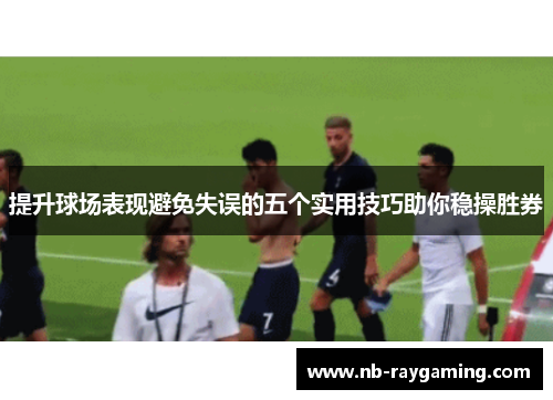 提升球场表现避免失误的五个实用技巧助你稳操胜券