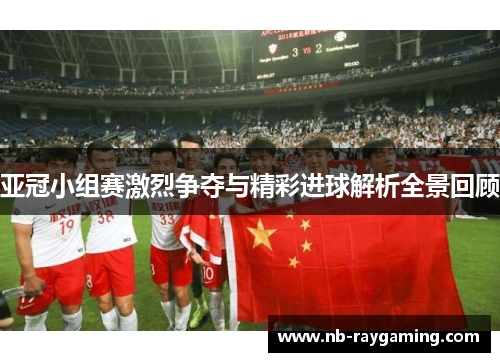 亚冠小组赛激烈争夺与精彩进球解析全景回顾