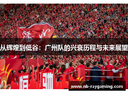 从辉煌到低谷：广州队的兴衰历程与未来展望