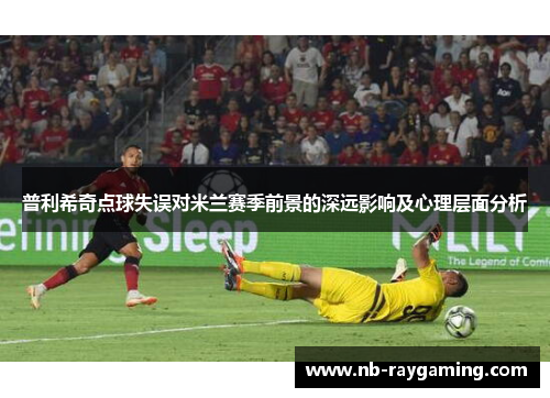 普利希奇点球失误对米兰赛季前景的深远影响及心理层面分析