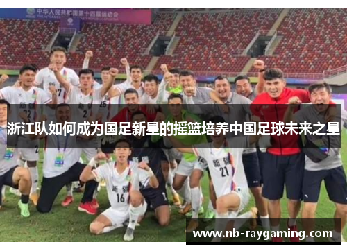 浙江队如何成为国足新星的摇篮培养中国足球未来之星