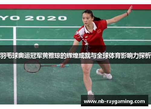 羽毛球奥运冠军黄雅琼的辉煌成就与全球体育影响力探析