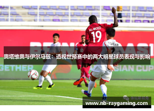 奥塔维奥与伊尔马兹：透视世预赛中的两大明星球员表现与影响