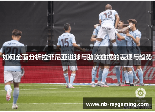 如何全面分析拉菲尼亚进球与助攻数据的表现与趋势