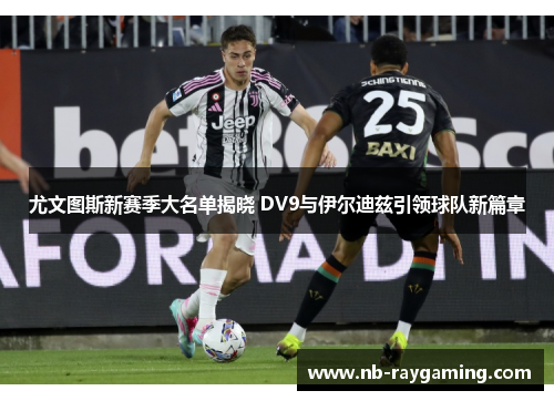 尤文图斯新赛季大名单揭晓 DV9与伊尔迪兹引领球队新篇章