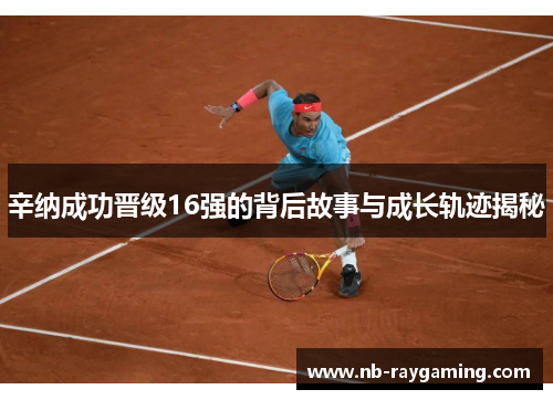 辛纳成功晋级16强的背后故事与成长轨迹揭秘