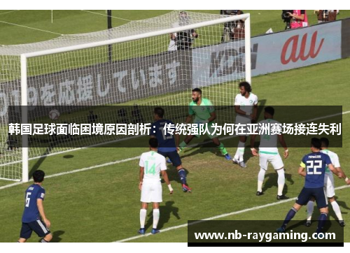 韩国足球面临困境原因剖析：传统强队为何在亚洲赛场接连失利