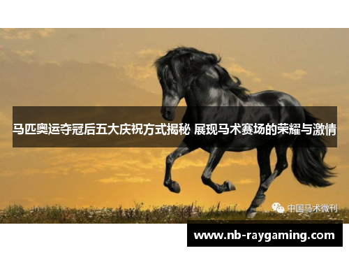 马匹奥运夺冠后五大庆祝方式揭秘 展现马术赛场的荣耀与激情