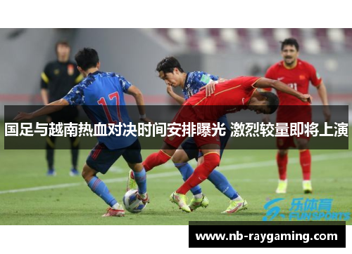 国足与越南热血对决时间安排曝光 激烈较量即将上演