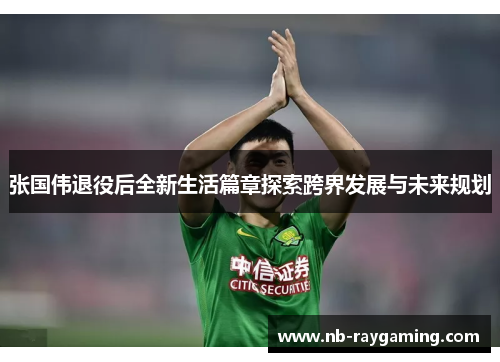 张国伟退役后全新生活篇章探索跨界发展与未来规划
