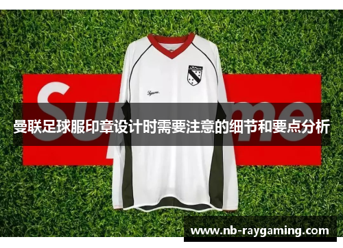 曼联足球服印章设计时需要注意的细节和要点分析