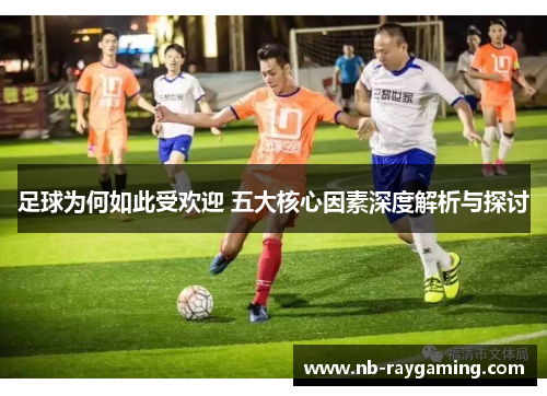 足球为何如此受欢迎 五大核心因素深度解析与探讨