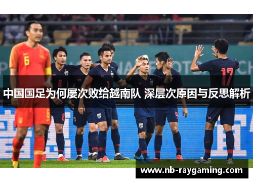 中国国足为何屡次败给越南队 深层次原因与反思解析